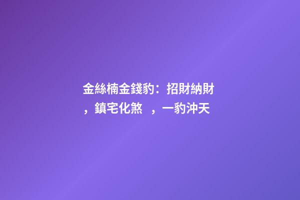 金絲楠金錢豹：招財納財，鎮宅化煞，一豹沖天